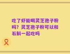 吃了虾能喝灵芝孢子粉吗？灵芝孢子粉可以和石斛一起吃吗
