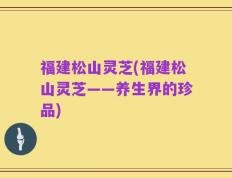 福建松山灵芝(福建松山灵芝——养生界的珍品)