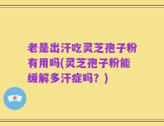 老是出汗吃灵芝孢子粉有用吗(灵芝孢子粉能缓解多汗症吗？)