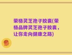 荣格灵芝孢子胶囊(荣格品牌灵芝孢子胶囊，让你走向健康之路)
