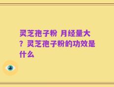 灵芝孢子粉 月经量大？灵芝孢子粉的功效是什么