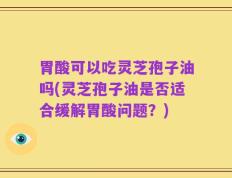 胃酸可以吃灵芝孢子油吗(灵芝孢子油是否适合缓解胃酸问题？)