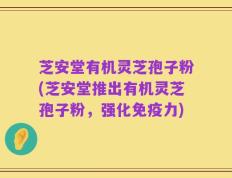 芝安堂有机灵芝孢子粉(芝安堂推出有机灵芝孢子粉，强化免疫力)