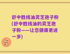 舒中胜线油灵芝孢子粉(舒中胜线油的灵芝孢子粉——让您健康更进一步)