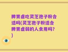 脾胃虚吃灵芝孢子粉合适吗(灵芝孢子粉适合脾胃虚弱的人食用吗？)
