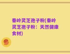 秦岭灵芝孢子粉(秦岭灵芝孢子粉：天然健康食材)