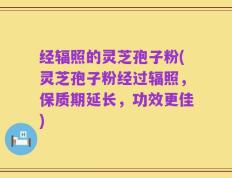 经辐照的灵芝孢子粉(灵芝孢子粉经过辐照，保质期延长，功效更佳)