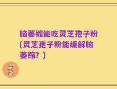 脑萎缩能吃灵芝孢子粉(灵芝孢子粉能缓解脑萎缩？)