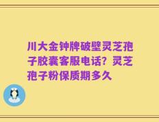 川大金钟牌破壁灵芝孢子胶囊客服电话？灵芝孢子粉保质期多久