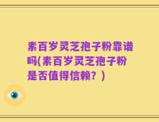 素百岁灵芝孢子粉靠谱吗(素百岁灵芝孢子粉是否值得信赖？)