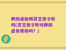 脾阳虚能喝灵芝孢子粉吗(灵芝孢子粉对脾阳虚有帮助吗？)