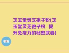 芝玉堂灵芝孢子粉(芝玉堂灵芝孢子粉  提升免疫力的秘密武器)