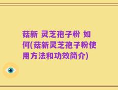 菇新 灵芝孢子粉 如何(菇新灵芝孢子粉使用方法和功效简介)
