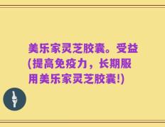 美乐家灵芝胶囊。受益(提高免疫力，长期服用美乐家灵芝胶囊!)