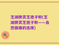 芝湖牌灵芝孢子粉(芝湖牌灵芝孢子粉——自然健康的选择)