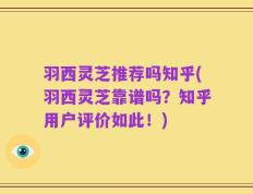 羽西灵芝推荐吗知乎(羽西灵芝靠谱吗？知乎用户评价如此！)