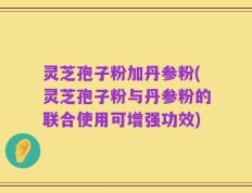 灵芝孢子粉加丹参粉(灵芝孢子粉与丹参粉的联合使用可增强功效)