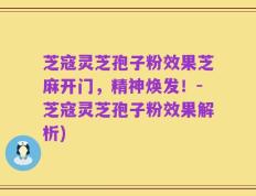芝寇灵芝孢子粉效果芝麻开门，精神焕发！-芝寇灵芝孢子粉效果解析)