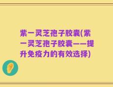 紫一灵芝孢子胶囊(紫一灵芝孢子胶囊——提升免疫力的有效选择)