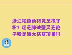 浙江地道药材灵芝孢子粉？运芝牌破壁灵芝孢子粉是浙大扶贫项目吗