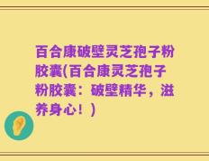 百合康破壁灵芝孢子粉胶囊(百合康灵芝孢子粉胶囊：破壁精华，滋养身心！)