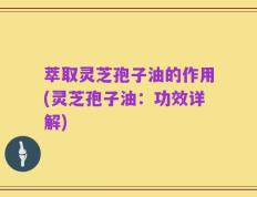 萃取灵芝孢子油的作用(灵芝孢子油：功效详解)