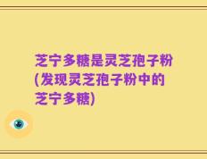 芝宁多糖是灵芝孢子粉(发现灵芝孢子粉中的芝宁多糖)