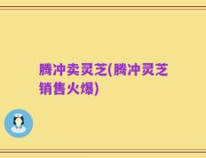腾冲卖灵芝(腾冲灵芝销售火爆)