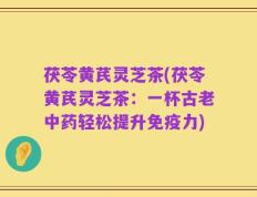 茯苓黄芪灵芝茶(茯苓黄芪灵芝茶：一杯古老中药轻松提升免疫力)