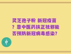 灵芝孢子粉 新冠疫苗？靠中医药扶正祛邪能否预防新冠病毒感染？