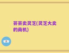 芸芸卖灵芝(灵芝大卖的商机)