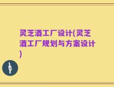 灵芝酒工厂设计(灵芝酒工厂规划与方案设计)