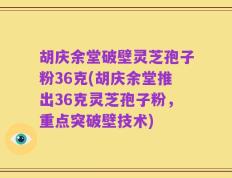 胡庆余堂破壁灵芝孢子粉36克(胡庆余堂推出36克灵芝孢子粉，重点突破壁技术)