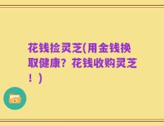 花钱捡灵芝(用金钱换取健康？花钱收购灵芝！)