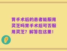 胃手术后的患者能服用灵芝吗胃手术后可否服用灵芝？解答在这里！