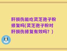 肝损伤能吃灵芝孢子粉修复吗(灵芝孢子粉对肝损伤修复有效吗？)