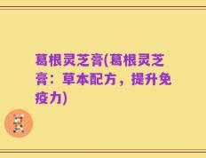 葛根灵芝膏(葛根灵芝膏：草本配方，提升免疫力)