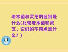 老木菌和灵芝的区别是什么(比较老木菌和灵芝，它们的不同点是什么？)