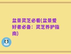 盆景灵芝必看(盆景爱好者必备：灵芝养护指南)