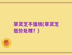 草灵芝不值钱(草灵芝低价处理？)