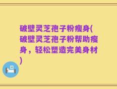 破壁灵芝孢子粉瘦身(破壁灵芝孢子粉帮助瘦身，轻松塑造完美身材)