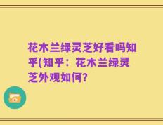花木兰绿灵芝好看吗知乎(知乎：花木兰绿灵芝外观如何？