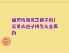 如何检测灵芝孢子粉？英贝森孢子粉怎么查真伪