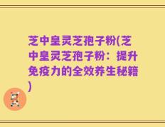 芝中皇灵芝孢子粉(芝中皇灵芝孢子粉：提升免疫力的全效养生秘籍)