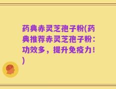药典赤灵芝孢子粉(药典推荐赤灵芝孢子粉：功效多，提升免疫力！)