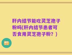 肝内结节能吃灵芝孢子粉吗(肝内结节患者可否食用灵芝孢子粉？)