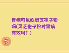 胃病可以吃灵芝孢子粉吗(灵芝孢子粉对胃病有效吗？)