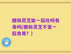 糖和灵芝能一起吃吗有毒吗(糖和灵芝不宜一起食用？)