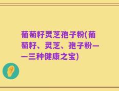 葡萄籽灵芝孢子粉(葡萄籽、灵芝、孢子粉——三种健康之宝)