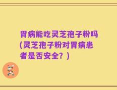 胃病能吃灵芝孢子粉吗(灵芝孢子粉对胃病患者是否安全？)